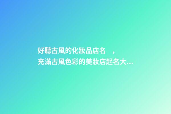 好聽古風的化妝品店名，充滿古風色彩的美妝店起名大全-第1張-店鋪起名-玄機派